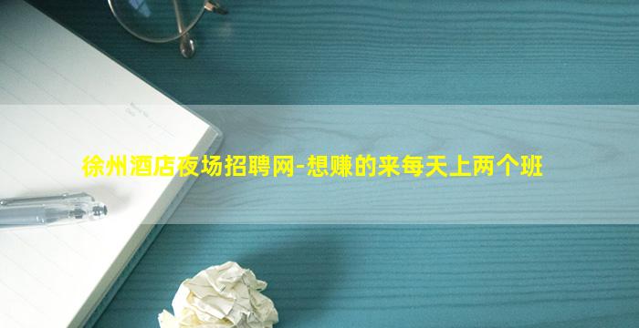 徐州酒店夜场招聘网-想赚的来每天上两个班