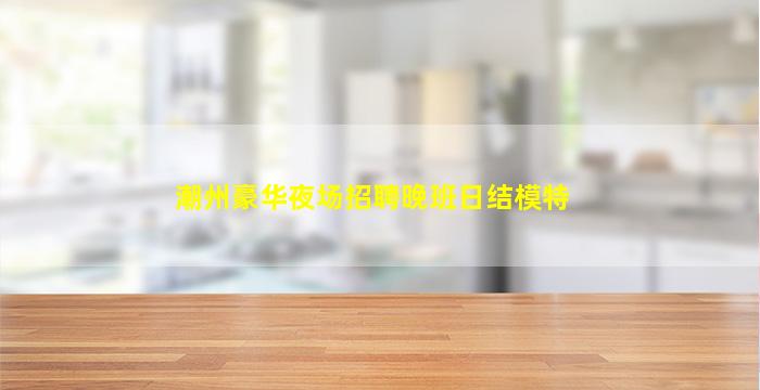 潮州豪华夜场招聘晚班日结模特