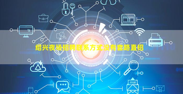 绍兴夜场招聘联系方式没有套路直招